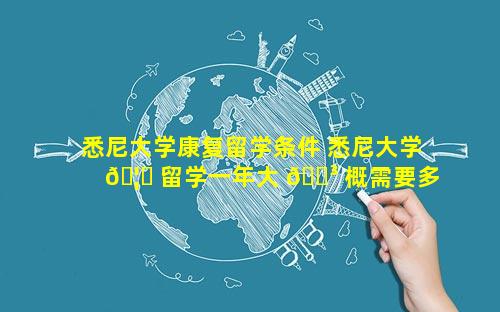 悉尼大学康复留学条件 悉尼大学 🦍 留学一年大 🐳 概需要多少钱